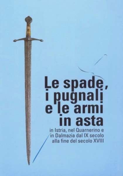 Le spade i pugnali e le armi in asta in Istria, nel Quarnerino e in Dalmazia dal IX secolo alla fine del secolo XVIII