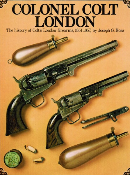 Colonel Colt London The history of Colt's London firearms, 1851-1857, by Joseph G. Rosa