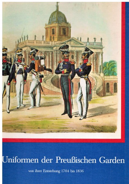 Die Uniformen der Preußischen Garden - von ihrer Entstehung 1704 bis 1836