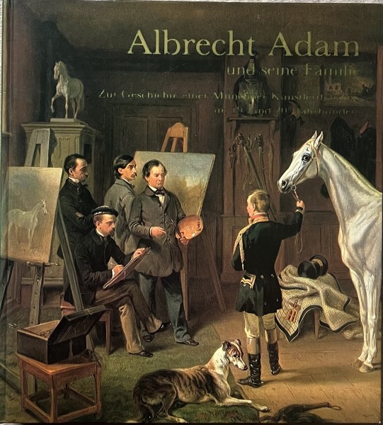 Albrecht Adam und seine Familie. Zur Geschichte einer Münchner Künstlerdynastie im 19. und 20. Jahrh