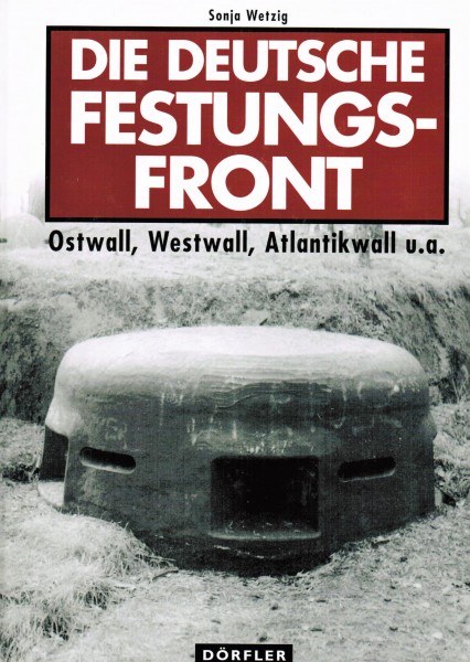 Die Deutsche Festungsfront. Ostwall, Westwall, Atlantikwall u. a.