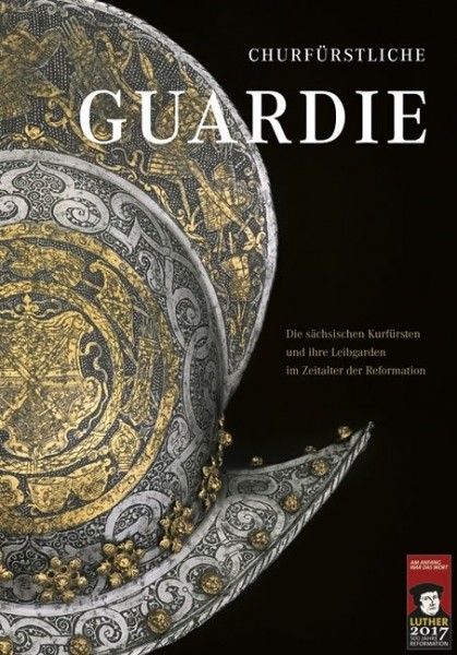 Churfürstliche Guardie: Die sächsischen Kurfürsten und ihre Leibgarden im Zeitalter der Reformation