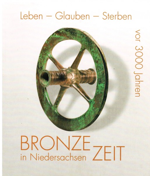 Bronze Zeit in Niedersachsen. Leben - Glauben - Sterben. Vor 3000 Jahren