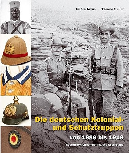 Die deutschen Kolonial- und Schutztruppen von 1889 - 1918. Geschichte, Uniformierung und Ausrüstung
